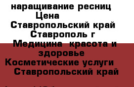 наращивание ресниц › Цена ­ 1 000 - Ставропольский край, Ставрополь г. Медицина, красота и здоровье » Косметические услуги   . Ставропольский край